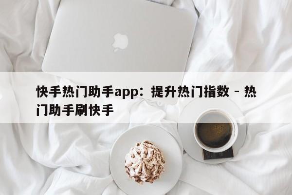 快手热门助手app：提升热门指数 - 热门助手刷快手  第1张