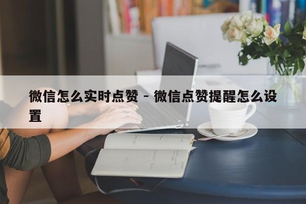 微信怎么实时点赞 - 微信点赞提醒怎么设置  第1张