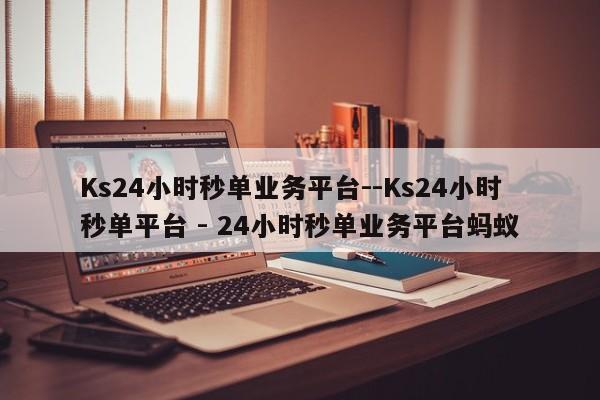 Ks24小时秒单业务平台--Ks24小时秒单平台 - 24小时秒单业务平台蚂蚁  第1张