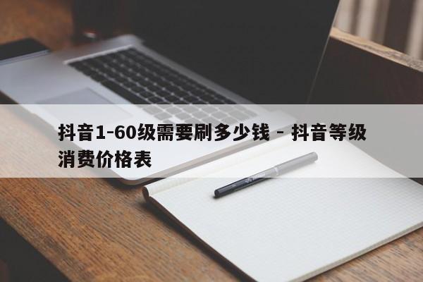 抖音1-60级需要刷多少钱 - 抖音等级消费价格表  第1张