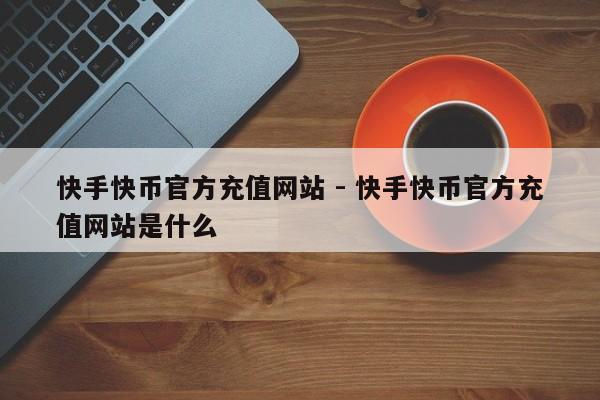 快手快币官方充值网站 - 快手快币官方充值网站是什么  第1张