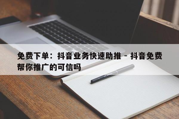 免费下单：抖音业务快速助推 - 抖音免费帮你推广的可信吗  第1张