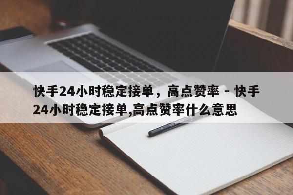 快手24小时稳定接单，高点赞率 - 快手24小时稳定接单,高点赞率什么意思  第1张