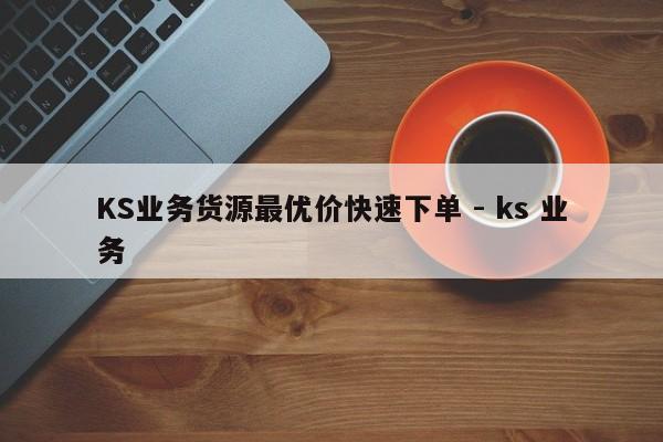 KS业务货源最优价快速下单 - ks 业务  第1张