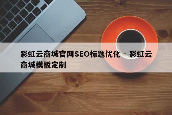 彩虹云商城官网SEO标题优化 - 彩虹云商城模板定制  第1张