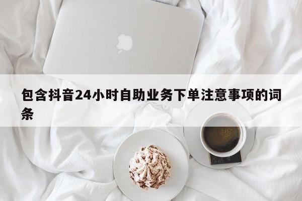 包含抖音24小时自助业务下单注意事项的词条  第1张