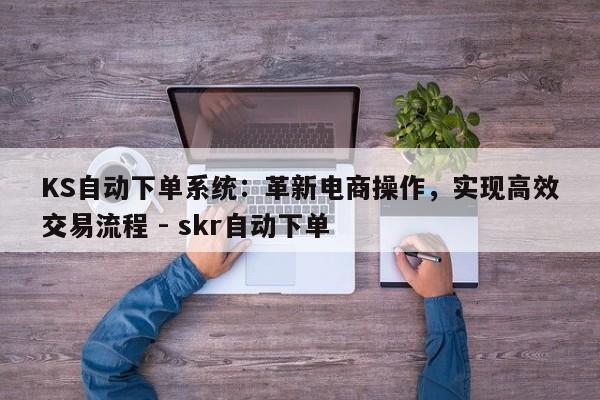 KS自动下单系统：革新电商操作，实现高效交易流程 - skr自动下单  第1张