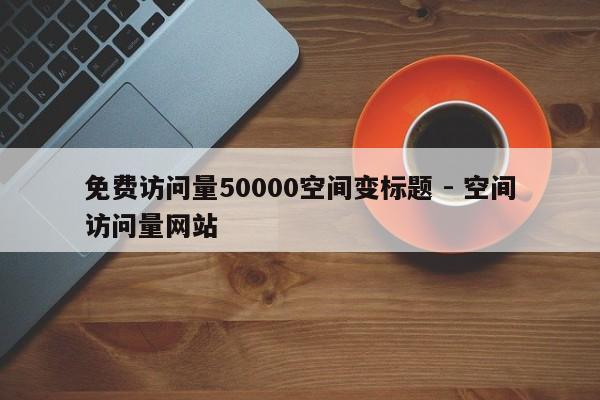 免费访问量50000空间变标题 - 空间访问量网站  第1张