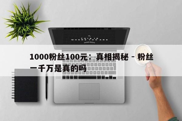 1000粉丝100元：真相揭秘 - 粉丝一千万是真的吗  第1张