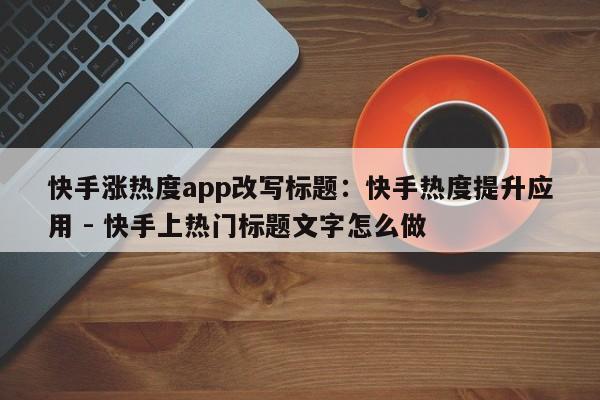 快手涨热度app改写标题：快手热度提升应用 - 快手上热门标题文字怎么做  第1张