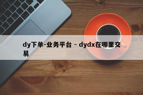 dy下单-业务平台 - dydx在哪里交易  第1张