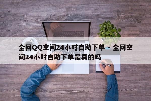 全网QQ空间24小时自助下单 - 全网空间24小时自助下单是真的吗  第1张