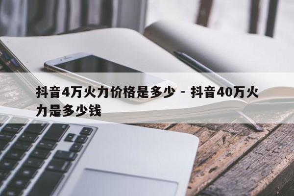 抖音4万火力价格是多少 - 抖音40万火力是多少钱  第1张