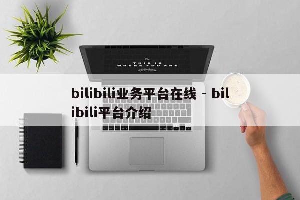 bilibili业务平台在线 - bilibili平台介绍  第1张