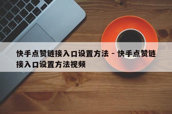 快手点赞链接入口设置方法 - 快手点赞链接入口设置方法视频  第1张