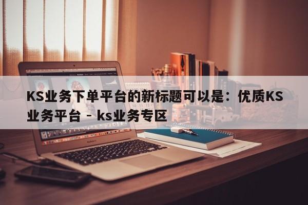 KS业务下单平台的新标题可以是：优质KS业务平台 - ks业务专区  第1张