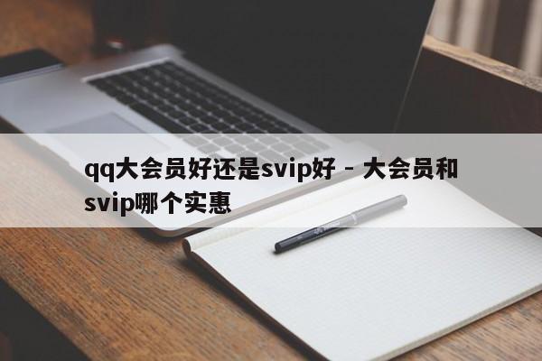 qq大会员好还是svip好 - 大会员和svip哪个实惠  第1张