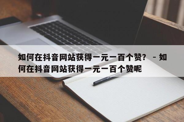 如何在抖音网站获得一元一百个赞？ - 如何在抖音网站获得一元一百个赞呢  第1张