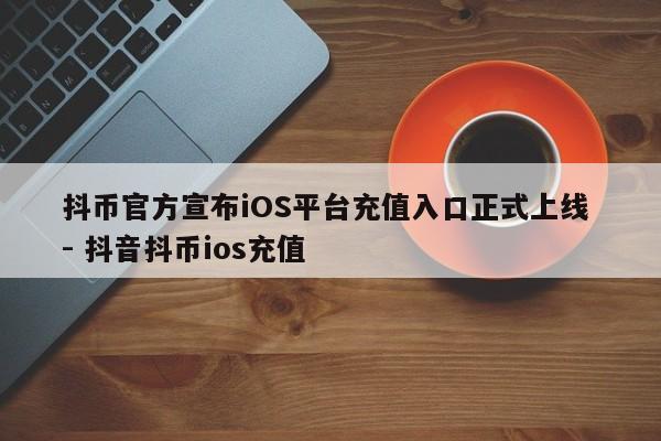 抖币官方宣布iOS平台充值入口正式上线 - 抖音抖币ios充值  第1张