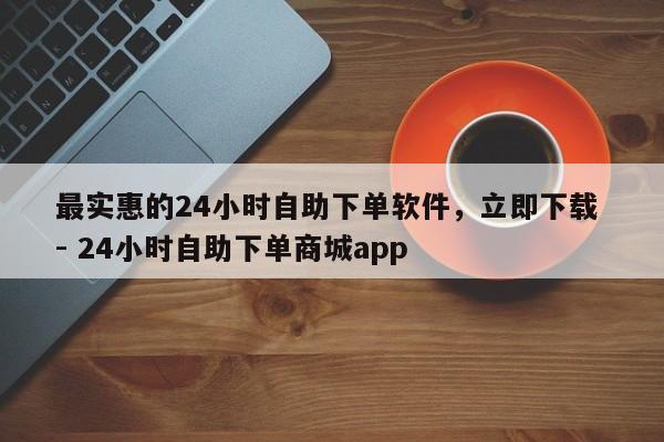 最实惠的24小时自助下单软件，立即下载 - 24小时自助下单商城app  第1张