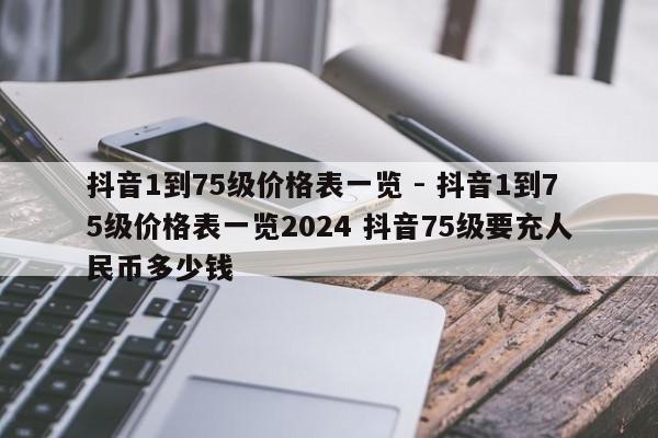 抖音1到75级价格表一览 - 抖音1到75级价格表一览2024 抖音75级要充人民币多少钱  第1张