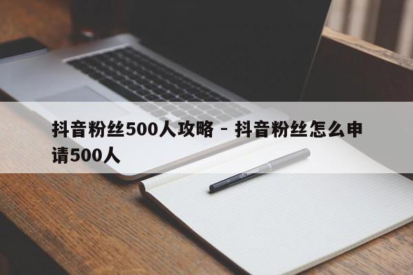 抖音粉丝500人攻略 - 抖音粉丝怎么申请500人  第1张