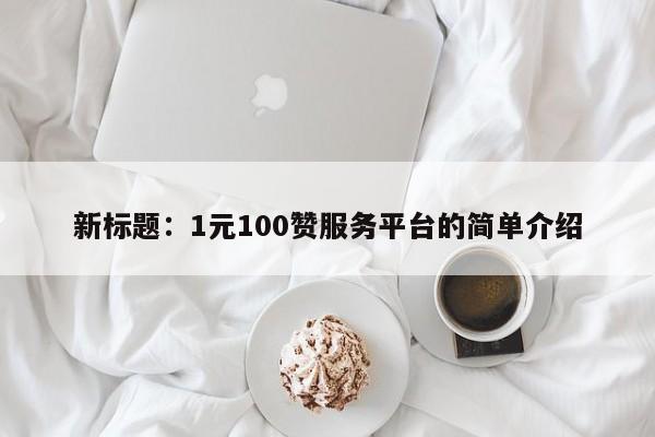 新标题：1元100赞服务平台的简单介绍  第1张