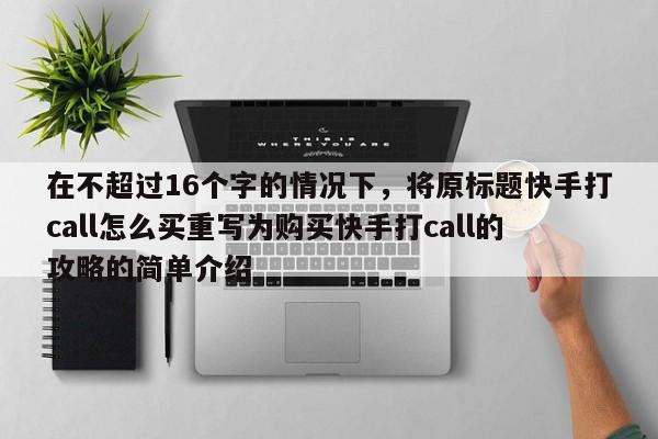 在不超过16个字的情况下，将原标题快手打call怎么买重写为购买快手打call的攻略的简单介绍  第1张