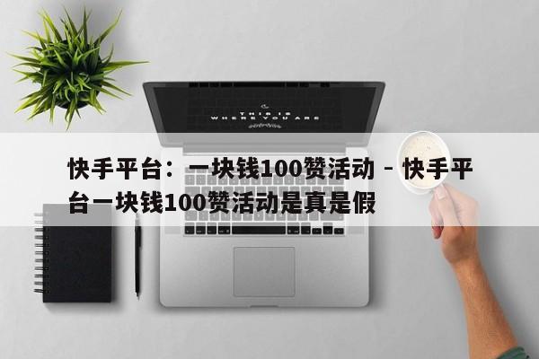 快手平台：一块钱100赞活动 - 快手平台一块钱100赞活动是真是假  第1张