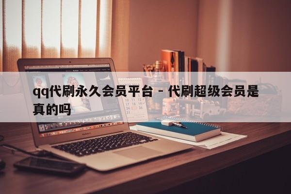 qq代刷永久会员平台 - 代刷超级会员是真的吗  第1张