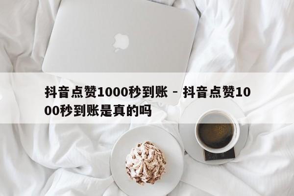 抖音点赞1000秒到账 - 抖音点赞1000秒到账是真的吗  第1张