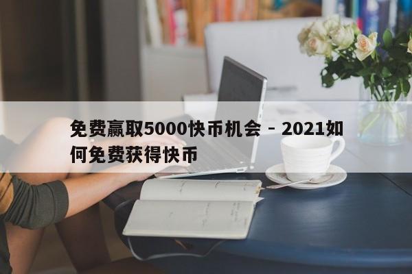 免费赢取5000快币机会 - 2021如何免费获得快币  第1张