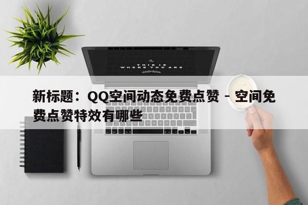 新标题：QQ空间动态免费点赞 - 空间免费点赞特效有哪些  第1张