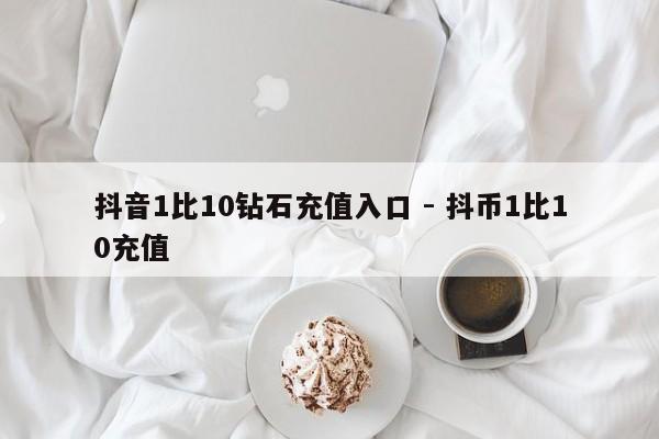 抖音1比10钻石充值入口 - 抖币1比10充值  第1张