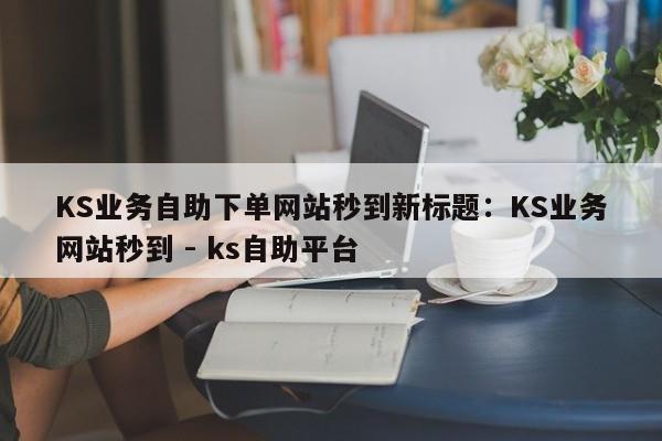 KS业务自助下单网站秒到新标题：KS业务网站秒到 - ks自助平台  第1张