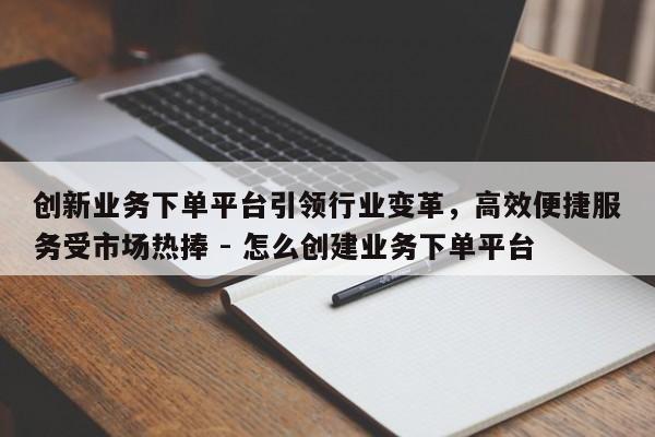 创新业务下单平台引领行业变革，高效便捷服务受市场热捧 - 怎么创建业务下单平台  第1张