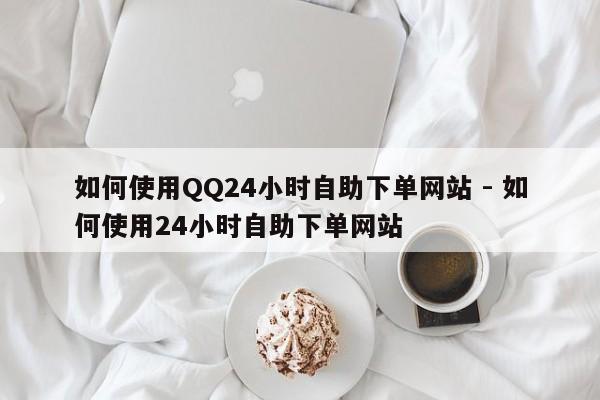 如何使用QQ24小时自助下单网站 - 如何使用24小时自助下单网站  第1张